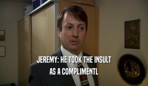 JEREMY: HE TOOK THE INSULT AS A COMPLIMENTL 