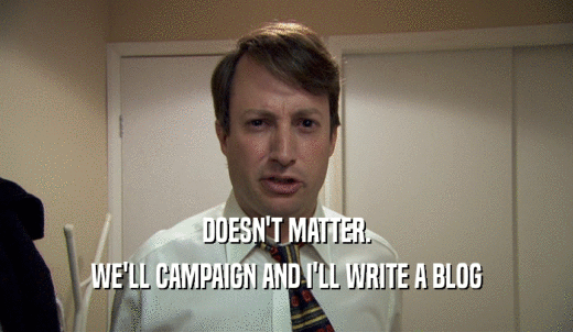 DOESN'T MATTER. WE'LL CAMPAIGN AND I'LL WRITE A BLOG 
