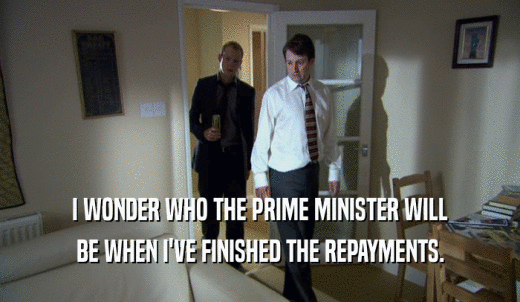 I WONDER WHO THE PRIME MINISTER WILL BE WHEN I'VE FINISHED THE REPAYMENTS. 