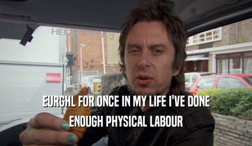 EURGHL FOR ONCE IN MY LIFE I'VE DONE ENOUGH PHYSICAL LABOUR 