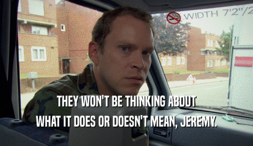 THEY WON'T BE THINKING ABOUT WHAT IT DOES OR DOESN'T MEAN, JEREMY. 