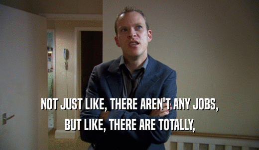 NOT JUST LIKE, THERE AREN'T ANY JOBS, BUT LIKE, THERE ARE TOTALLY, 