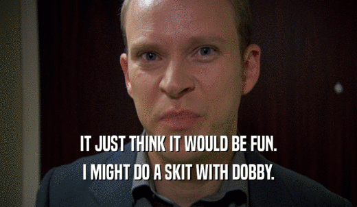 IT JUST THINK IT WOULD BE FUN. I MIGHT DO A SKIT WITH DOBBY. 
