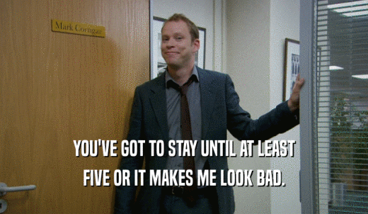 YOU'VE GOT TO STAY UNTIL AT LEAST FIVE OR IT MAKES ME LOOK BAD. 