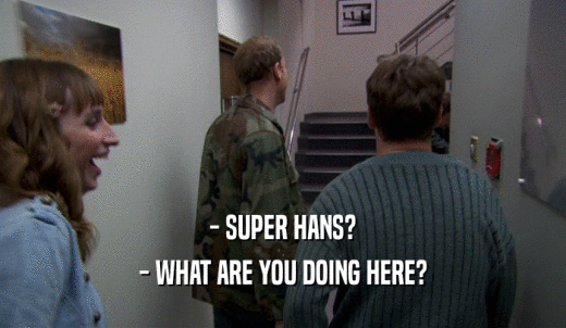 - SUPER HANS? - WHAT ARE YOU DOING HERE? 