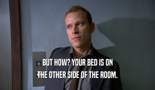 BUT HOW? YOUR BED IS ON THE OTHER SIDE OF THE ROOM. 