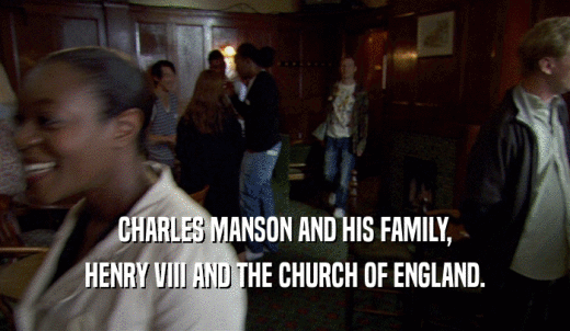 CHARLES MANSON AND HIS FAMILY, HENRY VIII AND THE CHURCH OF ENGLAND. 
