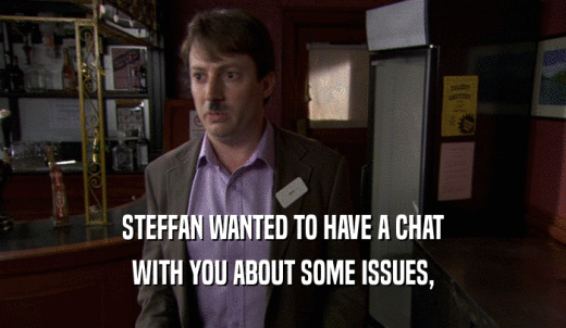 STEFFAN WANTED TO HAVE A CHAT WITH YOU ABOUT SOME ISSUES, 