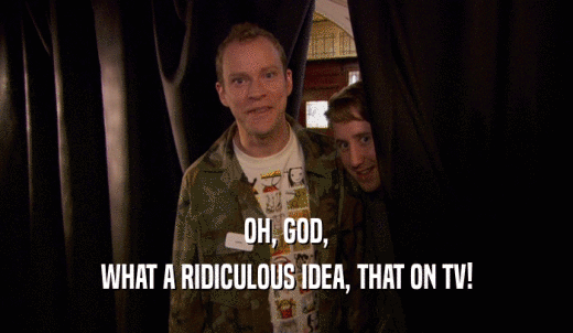 OH, GOD, WHAT A RIDICULOUS IDEA, THAT ON TV! 