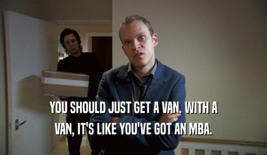 YOU SHOULD JUST GET A VAN. WITH A VAN, IT'S LIKE YOU'VE GOT AN MBA. 
