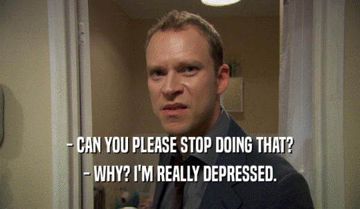 - CAN YOU PLEASE STOP DOING THAT? - WHY? I'M REALLY DEPRESSED. 