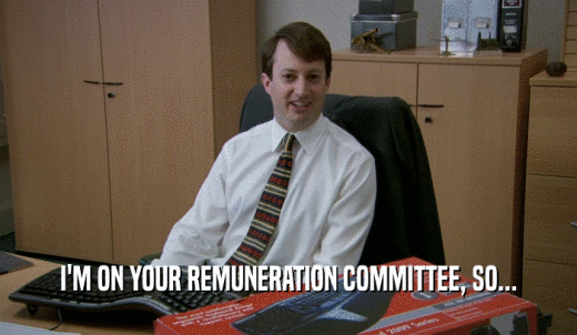 I'M ON YOUR REMUNERATION COMMITTEE, SO...  