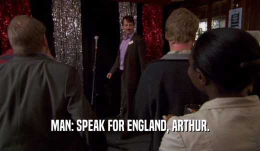 MAN: SPEAK FOR ENGLAND, ARTHUR.  