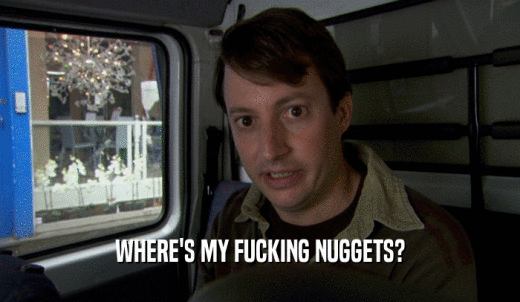 WHERE'S MY FUCKING NUGGETS?  