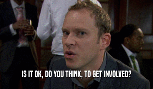 IS IT OK, DO YOU THINK, TO GET INVOLVED?  