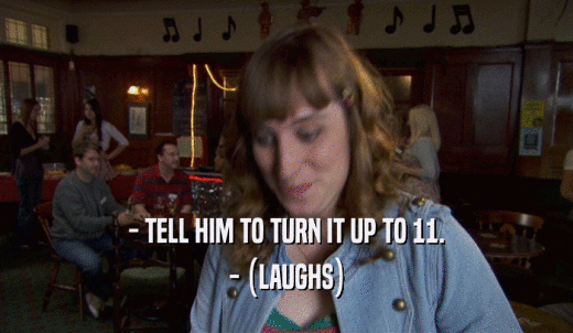 - TELL HIM TO TURN IT UP TO 11. - (LAUGHS) 