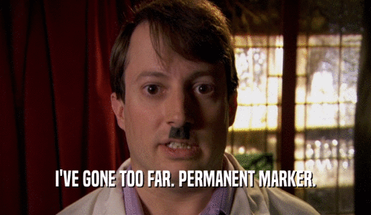 I'VE GONE TOO FAR. PERMANENT MARKER.  