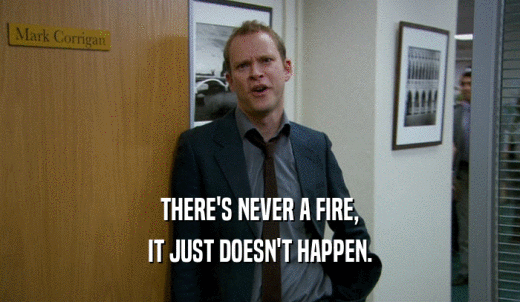 THERE'S NEVER A FIRE, IT JUST DOESN'T HAPPEN. 