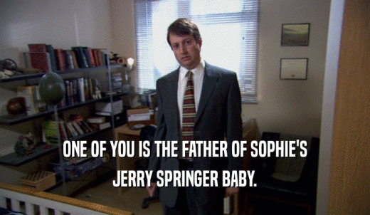 ONE OF YOU IS THE FATHER OF SOPHIE'S JERRY SPRINGER BABY. 