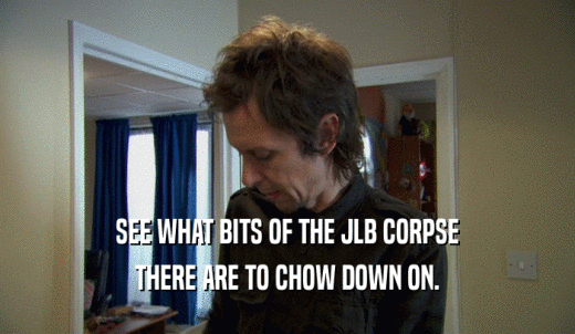 SEE WHAT BITS OF THE JLB CORPSE THERE ARE TO CHOW DOWN ON. 