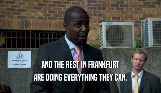 AND THE REST IN FRANKFURT ARE DOING EVERYTHING THEY CAN. 