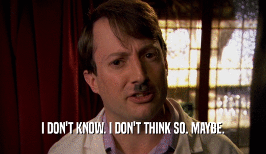 I DON'T KNOW. I DON'T THINK SO. MAYBE.  