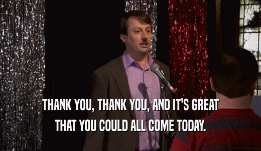 THANK YOU, THANK YOU, AND IT'S GREAT THAT YOU COULD ALL COME TODAY. 