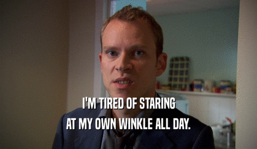 I'M TIRED OF STARING AT MY OWN WINKLE ALL DAY. 