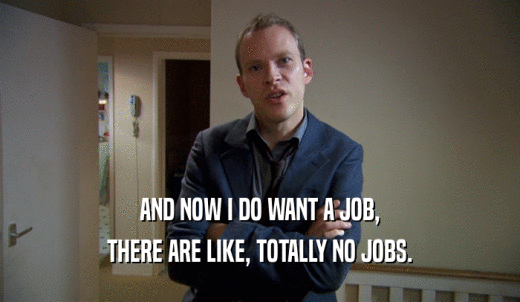 AND NOW I DO WANT A JOB, THERE ARE LIKE, TOTALLY NO JOBS. 