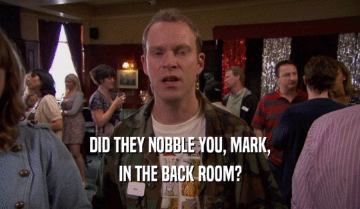 DID THEY NOBBLE YOU, MARK, IN THE BACK ROOM? 