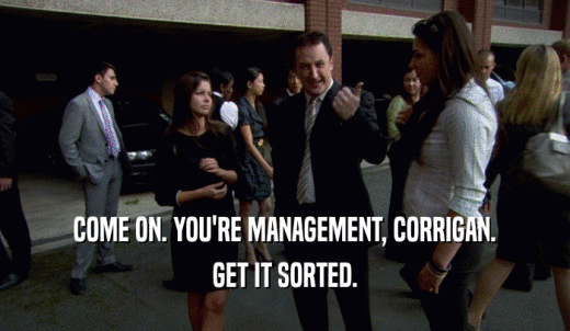 COME ON. YOU'RE MANAGEMENT, CORRIGAN. GET IT SORTED. 
