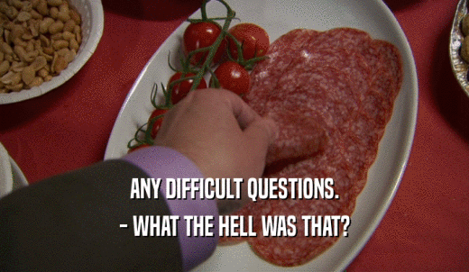 ANY DIFFICULT QUESTIONS. - WHAT THE HELL WAS THAT? 