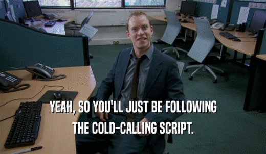 YEAH, SO YOU'LL JUST BE FOLLOWING THE COLD-CALLING SCRIPT. 