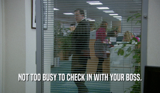 NOT TOO BUSY TO CHECK IN WITH YOUR BOSS.  