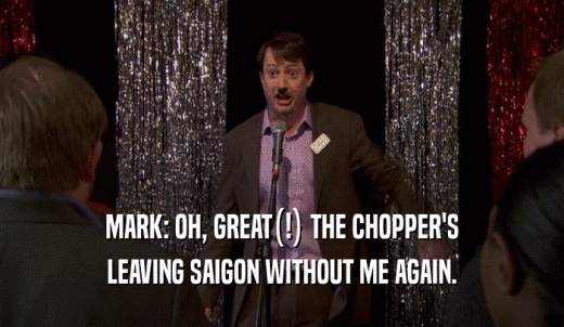 MARK: OH, GREAT(!) THE CHOPPER'S LEAVING SAIGON WITHOUT ME AGAIN. 