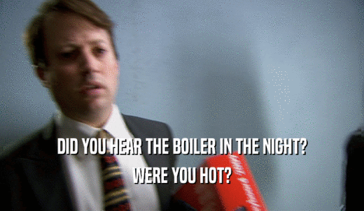 DID YOU HEAR THE BOILER IN THE NIGHT? WERE YOU HOT? 