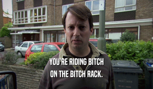 YOU'RE RIDING BITCH ON THE BITCH RACK. 