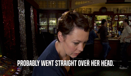 PROBABLY WENT STRAIGHT OVER HER HEAD.  