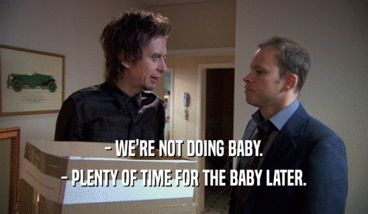 - WE'RE NOT DOING BABY. - PLENTY OF TIME FOR THE BABY LATER. 