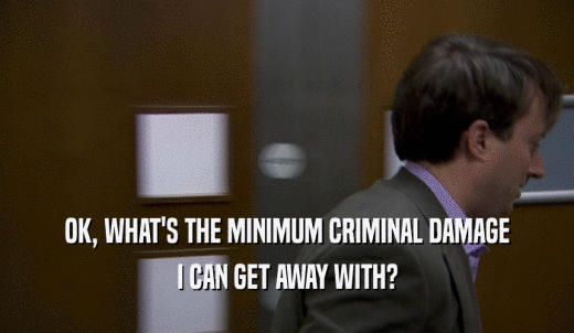 OK, WHAT'S THE MINIMUM CRIMINAL DAMAGE I CAN GET AWAY WITH? 