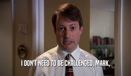 I DON'T NEED TO BE CHALLENGED, MARK,  
