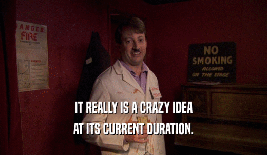 IT REALLY IS A CRAZY IDEA AT ITS CURRENT DURATION. 