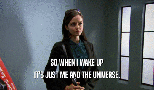 SO WHEN I WAKE UP IT'S JUST ME AND THE UNIVERSE. 