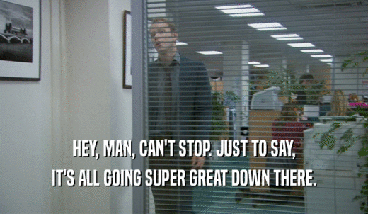 HEY, MAN, CAN'T STOP. JUST TO SAY, IT'S ALL GOING SUPER GREAT DOWN THERE. 