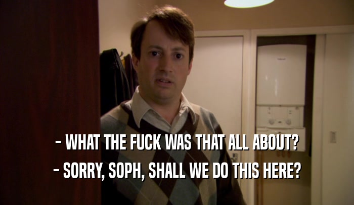 - WHAT THE FUCK WAS THAT ALL ABOUT? - SORRY, SOPH, SHALL WE DO THIS HERE? 