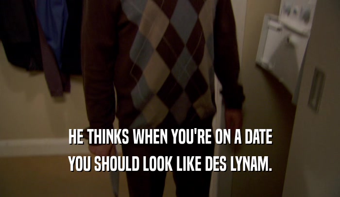 HE THINKS WHEN YOU'RE ON A DATE YOU SHOULD LOOK LIKE DES LYNAM. 