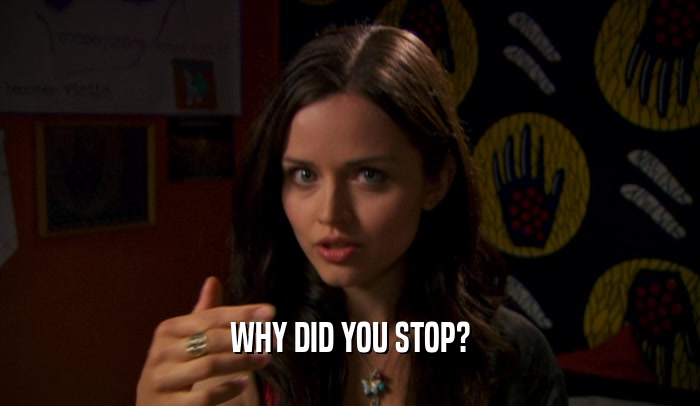 WHY DID YOU STOP?  