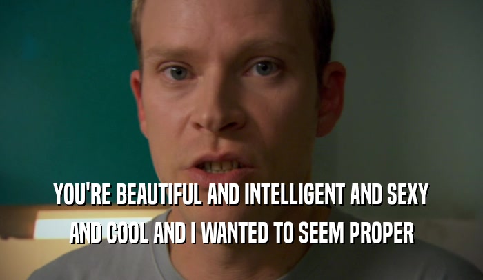YOU'RE BEAUTIFUL AND INTELLIGENT AND SEXY AND COOL AND I WANTED TO SEEM PROPER 
