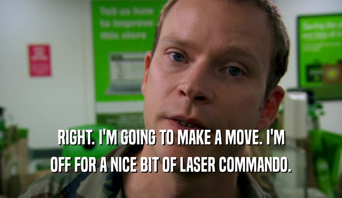 RIGHT. I'M GOING TO MAKE A MOVE. I'M OFF FOR A NICE BIT OF LASER COMMANDO. 