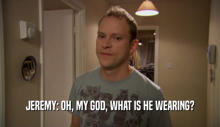 JEREMY: OH, MY GOD, WHAT IS HE WEARING?  